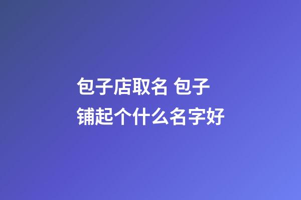 包子店取名 包子铺起个什么名字好-第1张-店铺起名-玄机派